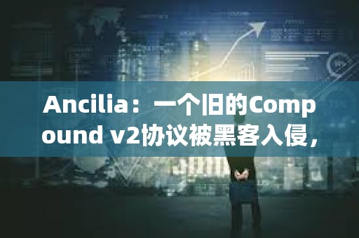 Ancilia：一個舊的Compound v2協議被黑客入侵，損失約32萬美元