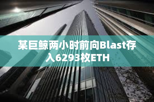 某巨鯨兩小時前向Blast存入6293枚ETH