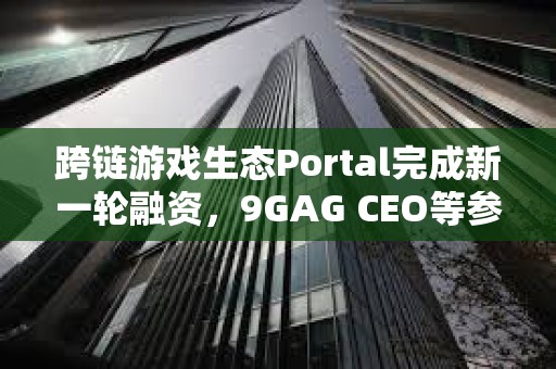 跨鏈游戲生態Portal完成新一輪融資，9GAG CEO等參投