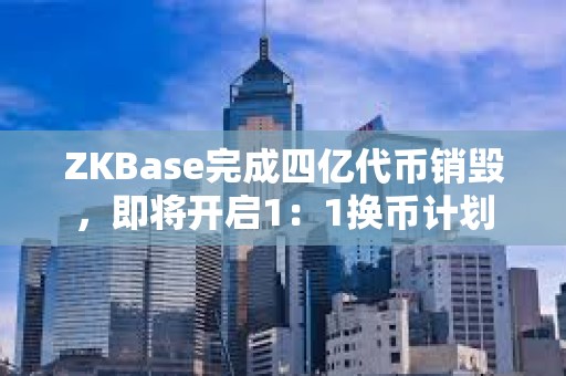 ZKBase完成四億代幣銷毀，即將開啟1：1換幣計劃