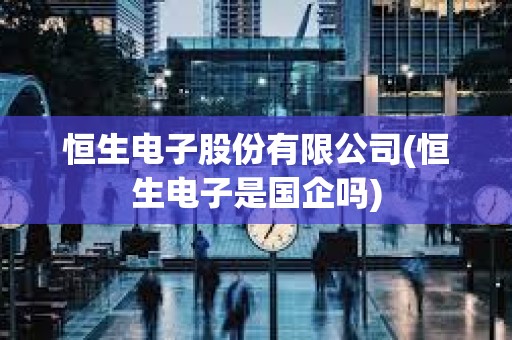 恒生電子股份有限公司(恒生電子是國企嗎) 恒生電子股份有限公司(恒生電子是國企嗎)