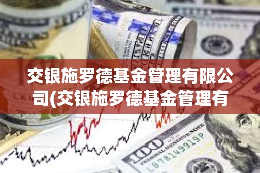 交銀施羅德基金管理有限公司(交銀施羅德基金管理有限公司是干什么的) 交銀施羅德基金管理有限公司(交銀施羅德基金管理有限公司是干什么的)