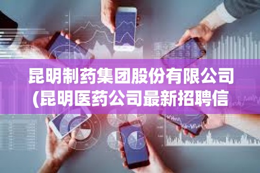 昆明制藥集團股份有限公司(昆明醫(yī)藥公司最新招聘信息)