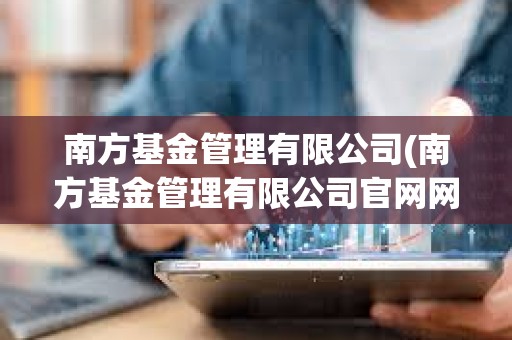 南方基金管理有限公司(南方基金管理有限公司官網網站)