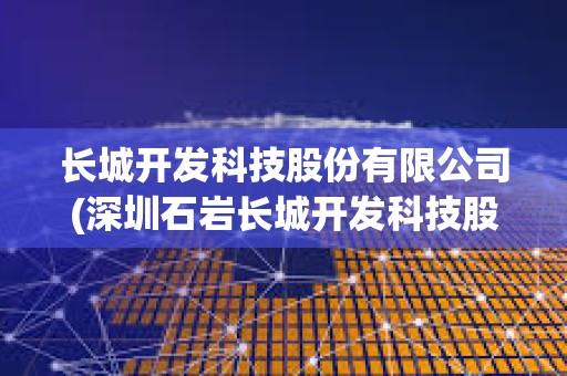 長城開發科技股份有限公司(深圳石巖長城開發科技股份有限公司)