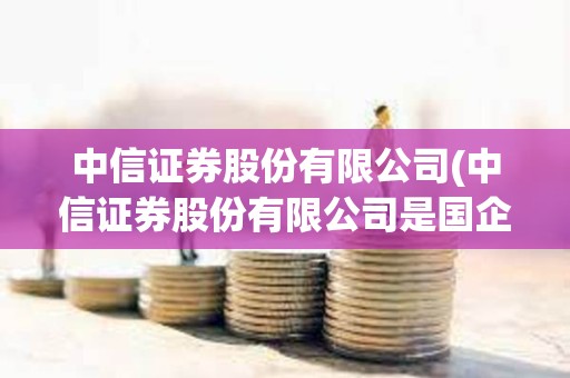 中信證券股份有限公司(中信證券股份有限公司是國(guó)企嗎) 中信證券股份有限公司(中信證券股份有限公司是國(guó)企嗎)