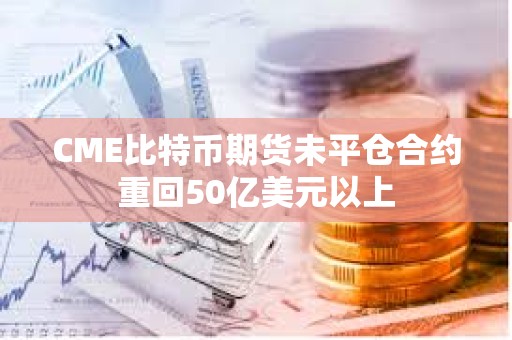 CME比特幣期貨未平倉合約重回50億美元以上