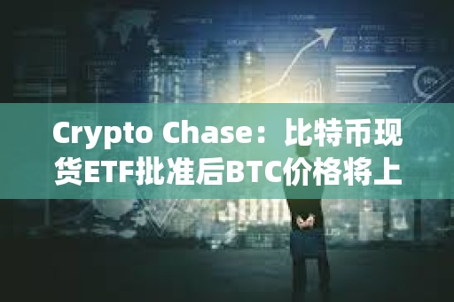 Crypto Chase：比特幣現貨ETF批準后BTC價格將上漲至4.6萬美元