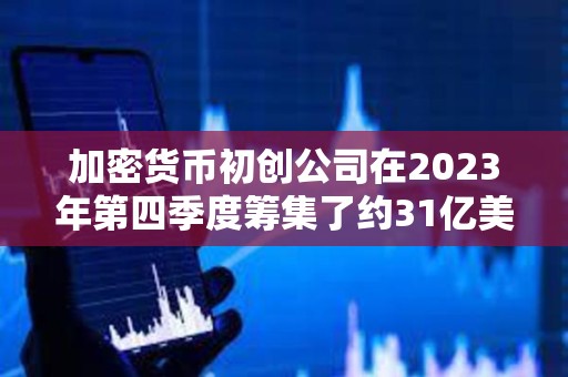 加密貨幣初創(chuàng)公司在2023年第四季度籌集了約31億美元