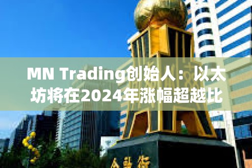 MN Trading創(chuàng)始人：以太坊將在2024年漲幅超越比特幣