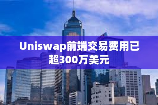 Uniswap前端交易費用已超300萬美元
