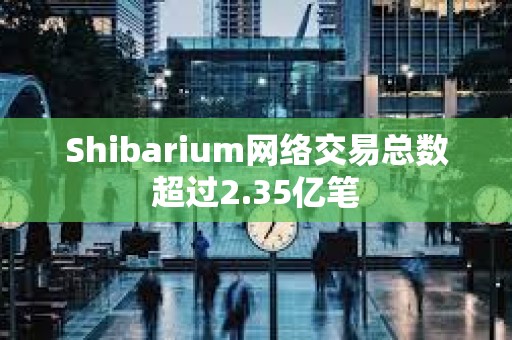 Shibarium網絡交易總數超過2.35億筆