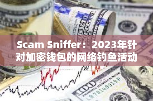 Scam Sniffer：2023年針對加密錢包的網絡釣魚活動竊取近3億美元