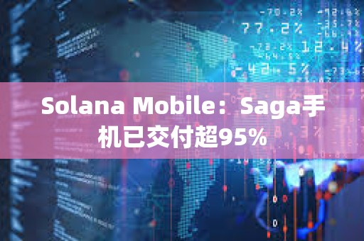 Solana Mobile：Saga手機已交付超95%