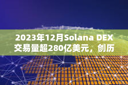 2023年12月Solana DEX交易量超280億美元，創歷史新高