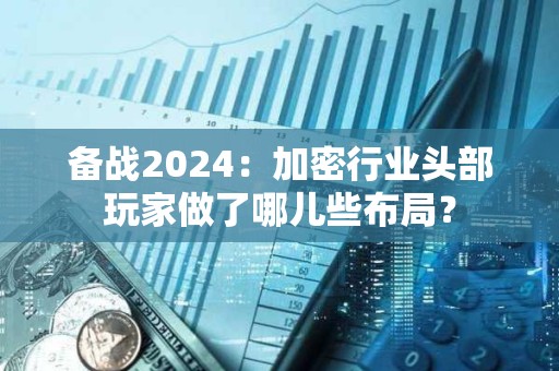 備戰2024：加密行業頭部玩家做了哪兒些布局？