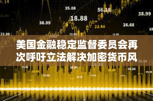 美國金融穩定監督委員會再次呼吁立法解決加密貨幣風險