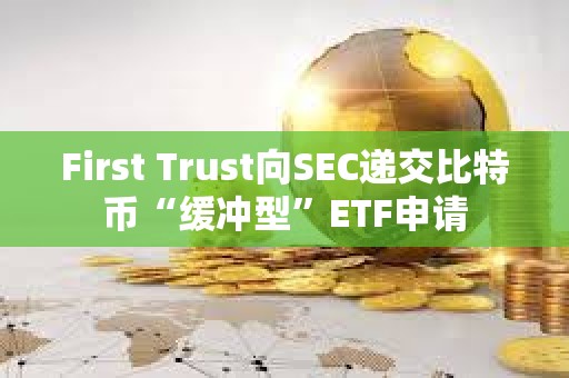 First Trust向SEC遞交比特幣“緩沖型”ETF申請