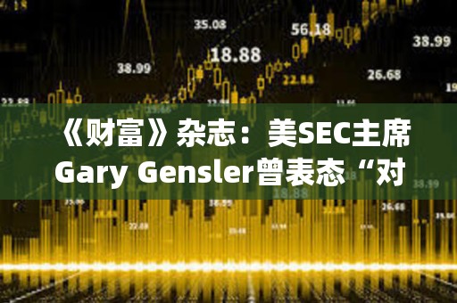 《財富》雜志：美SEC主席Gary Gensler曾表態“對比特幣既不唱多也不唱空”