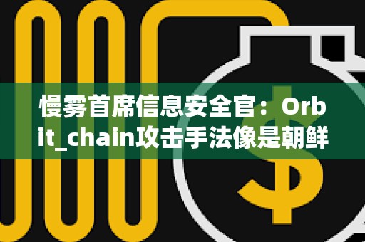 慢霧首席信息安全官：Orbit_chain攻擊手法像是朝鮮黑客