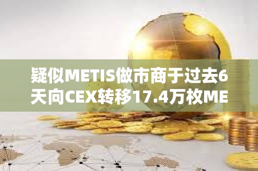 疑似METIS做市商于過去6天向CEX轉移17.4萬枚METIS