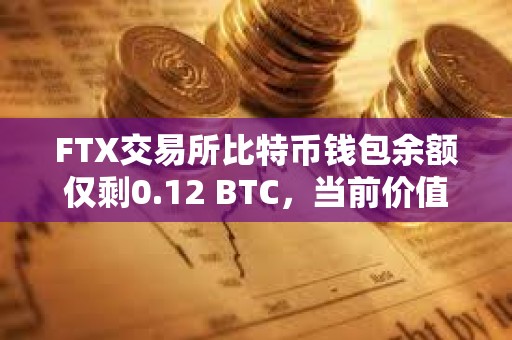 FTX交易所比特幣錢包余額僅剩0.12 BTC，當前價值已不足5000美元