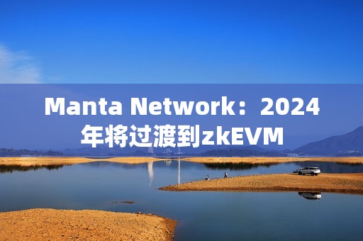 Manta Network:2024年將過渡到zkEVM Manta Network:2024年將過渡到zkEVM