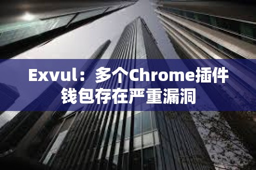 Exvul：多個Chrome插件錢包存在嚴重漏洞