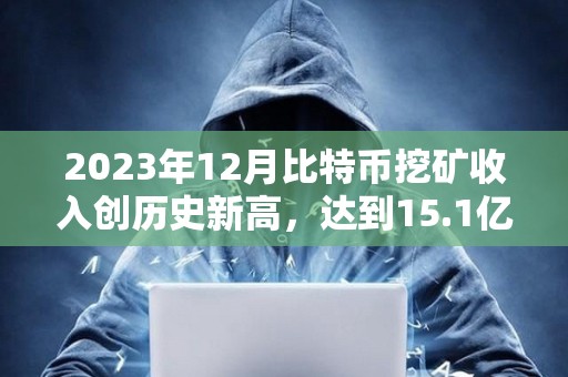 2023年12月比特幣挖礦收入創歷史新高，達到15.1億美元