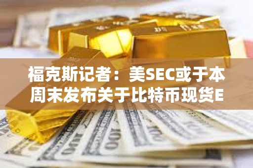 福克斯記者：美SEC或于本周末發布關于比特幣現貨ETF公告