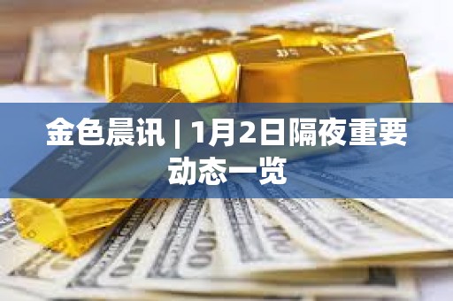 金色晨訊 | 1月2日隔夜重要動態一覽 金色晨訊 | 1月2日隔夜重要動態一覽