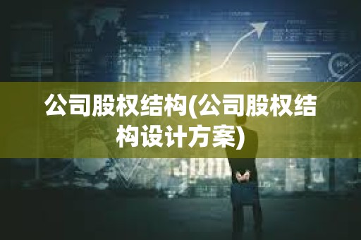 公司股權結構(公司股權結構設計方案)
