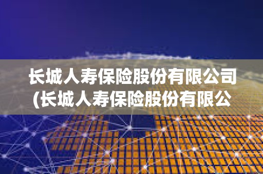 長城人壽保險股份有限公司(長城人壽保險股份有限公司河北分公司)