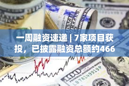 一周融資速遞 | 7家項目獲投，已披露融資總額約4660萬美元（12.25-12.31）