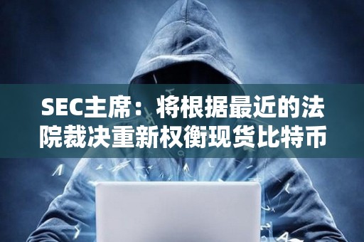 SEC主席：將根據最近的法院裁決重新權衡現貨比特幣ETF申請