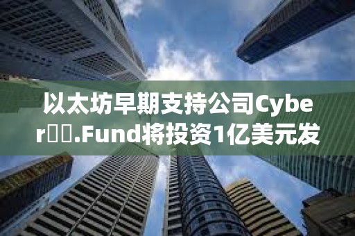 以太坊早期支持公司Cyber??.Fund將投資1億美元發(fā)展區(qū)塊鏈等技術(shù)