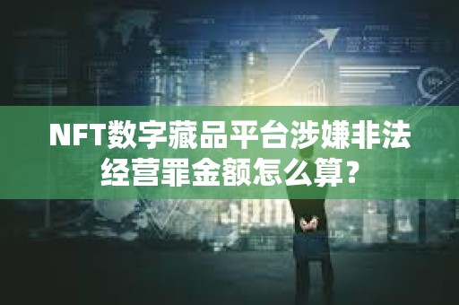 NFT數字藏品平臺涉嫌非法經營罪金額怎么算？