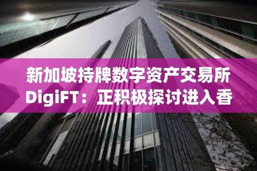 新加坡持牌數字資產交易所DigiFT：正積極探討進入香港市場可能性