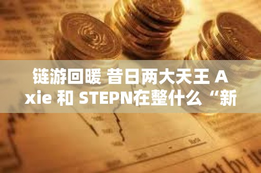 鏈游回暖 昔日兩大天王 Axie 和 STEPN在整什么“新活”？