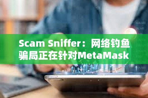 Scam Sniffer：網(wǎng)絡(luò)釣魚騙局正在針對(duì)MetaMask用戶使用廣告詐騙