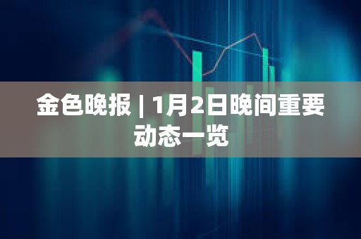 金色晚報(bào) | 1月2日晚間重要?jiǎng)討B(tài)一覽