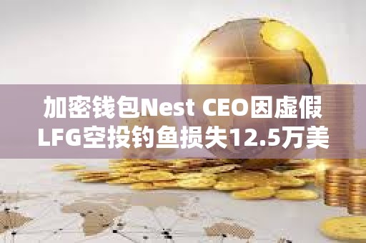 加密錢包Nest CEO因虛假LFG空投釣魚損失12.5萬(wàn)美元