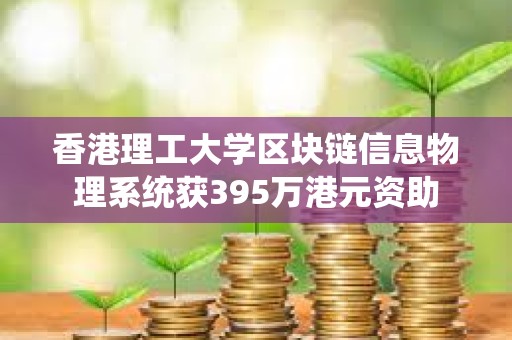 香港理工大學(xué)區(qū)塊鏈信息物理系統(tǒng)獲395萬(wàn)港元資助
