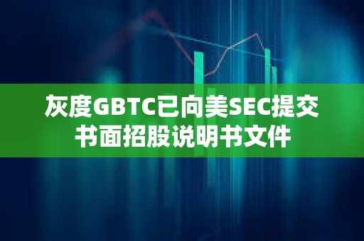 灰度GBTC已向美SEC提交書面招股說明書文件