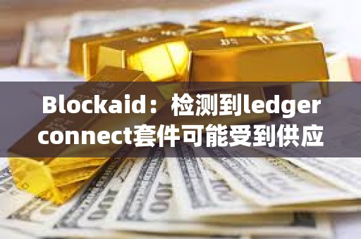Blockaid：檢測到ledgerconnect套件可能受到供應鏈攻擊