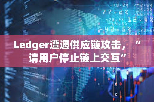 Ledger遭遇供應(yīng)鏈攻擊，“請用戶停止鏈上交互”