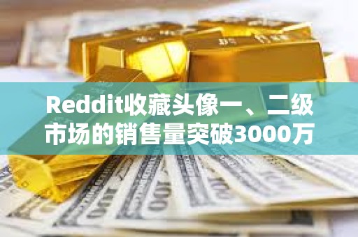 Reddit收藏頭像一、二級(jí)市場的銷售量突破3000萬筆，過去四個(gè)月增長超50%