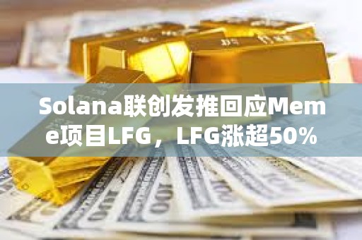 Solana聯創發推回應Meme項目LFG，LFG漲超50%創下歷史新高