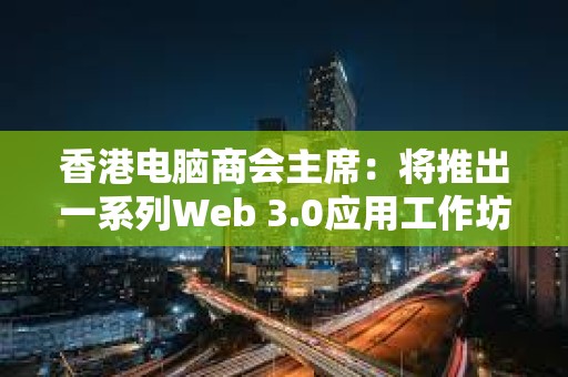 香港電腦商會主席：將推出一系列Web 3.0應用工作坊培養年輕技術人員