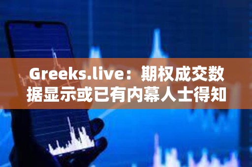 Greeks.live：期權成交數據顯示或已有內幕人士得知ETF消息將于上半月落地